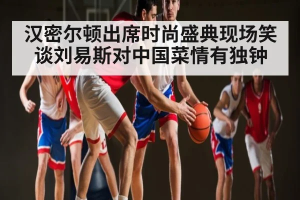 汉密尔顿出席时尚盛典现场笑谈刘易斯对中国菜情有独钟