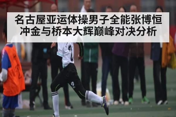 名古屋亚运体操男子全能张博恒冲金与桥本大辉巅峰对决分析