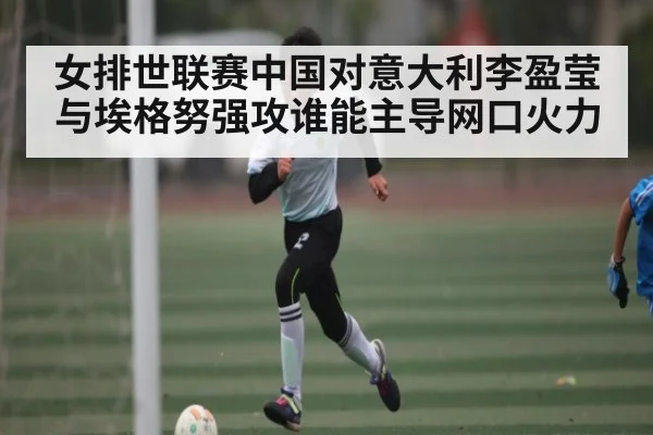 女排世联赛中国对意大利李盈莹与埃格努强攻谁能主导网口火力