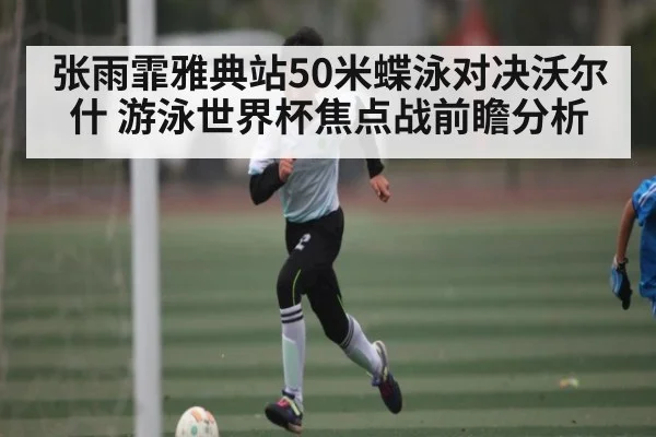 张雨霏雅典站50米蝶泳对决沃尔什 游泳世界杯焦点战前瞻分析
