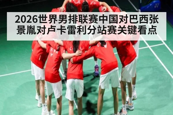2026世界男排联赛中国对巴西张景胤对卢卡雷利分站赛关键看点