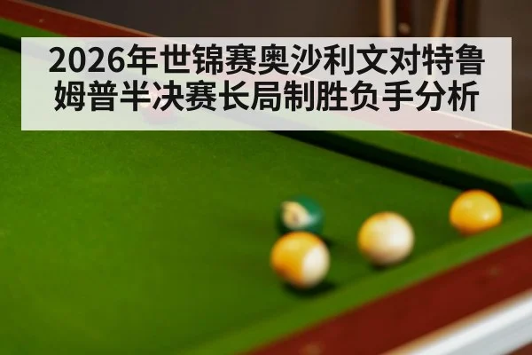 2026年世锦赛奥沙利文对特鲁姆普半决赛长局制胜负手分析